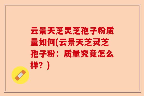 云景天芝灵芝孢子粉质量如何(云景天芝灵芝孢子粉：质量究竟怎么样？)-第1张图片-卓越灵芝孢子粉