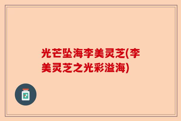 光芒坠海李美灵芝(李美灵芝之光彩溢海)-第1张图片-卓越灵芝孢子粉