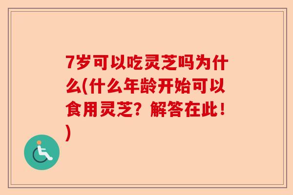 7岁可以吃灵芝吗为什么(什么年龄开始可以食用灵芝？解答在此！)-第1张图片-卓越灵芝孢子粉