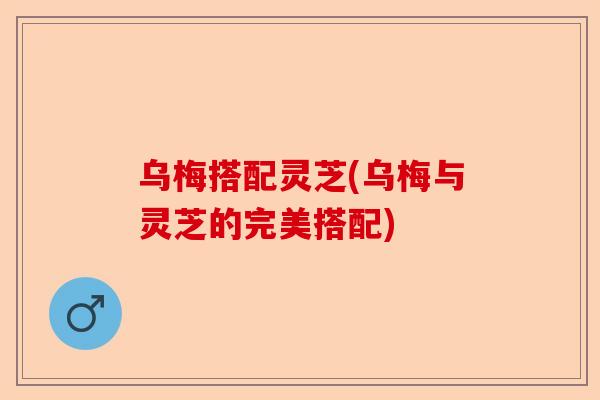 乌梅搭配灵芝(乌梅与灵芝的完美搭配)-第1张图片-卓越灵芝孢子粉 乌梅搭配灵芝(乌梅与灵芝的完美搭配)-第1张图片-卓越灵芝孢子粉
