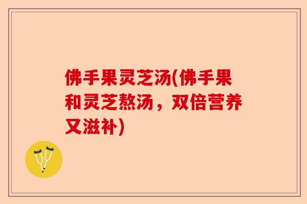 佛手果灵芝汤(佛手果和灵芝熬汤，双倍营养又滋补)-第1张图片-卓越灵芝孢子粉