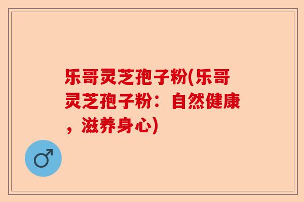 乐哥灵芝孢子粉(乐哥灵芝孢子粉：自然健康，滋养身心)-第1张图片-卓越灵芝孢子粉