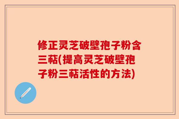 修正灵芝破壁孢子粉含三萜(提高灵芝破壁孢子粉三萜活性的方法)-第1张图片-卓越灵芝孢子粉