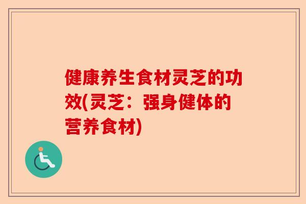 健康养生食材灵芝的功效(灵芝:强身健体的营养食材)-第1张图片-卓越灵芝孢子粉 健康养生食材灵芝的功效(灵芝:强身健体的营养食材)-第1张图片-卓越灵芝孢子粉