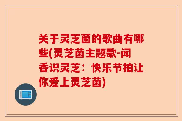 关于灵芝菌的歌曲有哪些(灵芝菌主题歌-闻香识灵芝:快乐节拍让你爱上灵芝菌)-第1张图片-卓越灵芝孢子粉 关于灵芝菌的歌曲有哪些(灵芝菌主题歌-闻香识灵芝:快乐节拍让你爱上灵芝菌)-第1张图片-卓越灵芝孢子粉