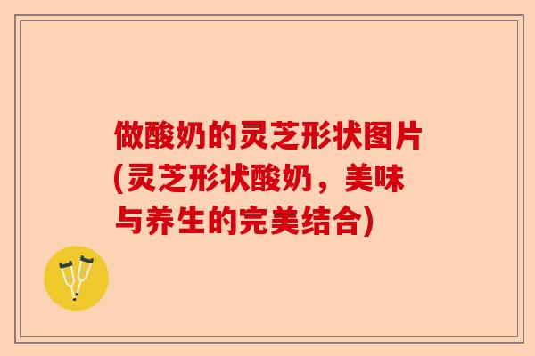 做酸奶的灵芝形状图片(灵芝形状酸奶，美味与养生的完美结合)-第1张图片-卓越灵芝孢子粉