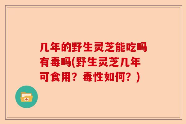 几年的野生灵芝能吃吗有毒吗(野生灵芝几年可食用？毒性如何？)-第1张图片-卓越灵芝孢子粉
