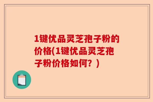 1键优品灵芝孢子粉的价格(1键优品灵芝孢子粉价格如何?)-第1张图片-卓越灵芝孢子粉 1键优品灵芝孢子粉的价格(1键优品灵芝孢子粉价格如何?)-第1张图片-卓越灵芝孢子粉