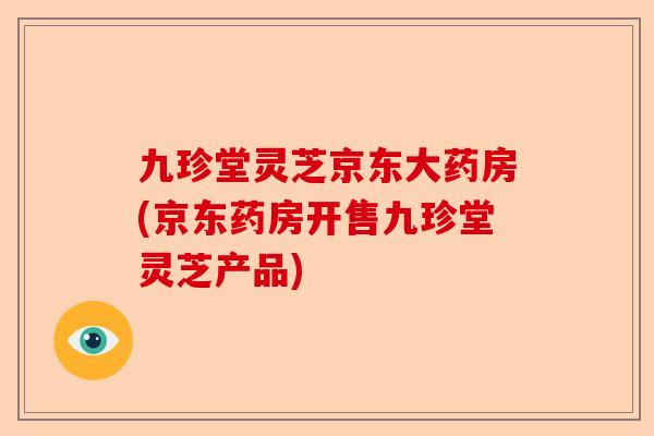 九珍堂灵芝京东大药房(京东药房开售九珍堂灵芝产品)-第1张图片-卓越灵芝孢子粉 九珍堂灵芝京东大药房(京东药房开售九珍堂灵芝产品)-第1张图片-卓越灵芝孢子粉