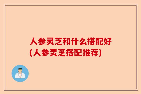 人参灵芝和什么搭配好(人参灵芝搭配推荐)-第1张图片-卓越灵芝孢子粉 人参灵芝和什么搭配好(人参灵芝搭配推荐)-第1张图片-卓越灵芝孢子粉