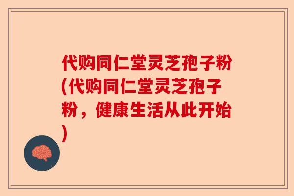 代购同仁堂灵芝孢子粉(代购同仁堂灵芝孢子粉,健康生活从此开始)-第1张图片-卓越灵芝孢子粉 代购同仁堂灵芝孢子粉(代购同仁堂灵芝孢子粉,健康生活从此开始)-第1张图片-卓越灵芝孢子粉