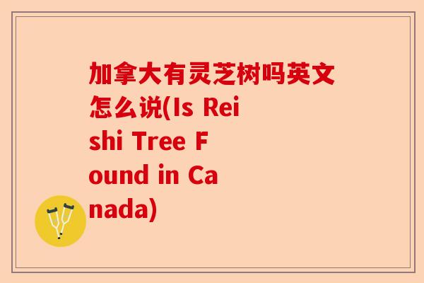 加拿大有灵芝树吗英文怎么说(Is Reishi Tree Found in Canada)-第1张图片-卓越灵芝孢子粉