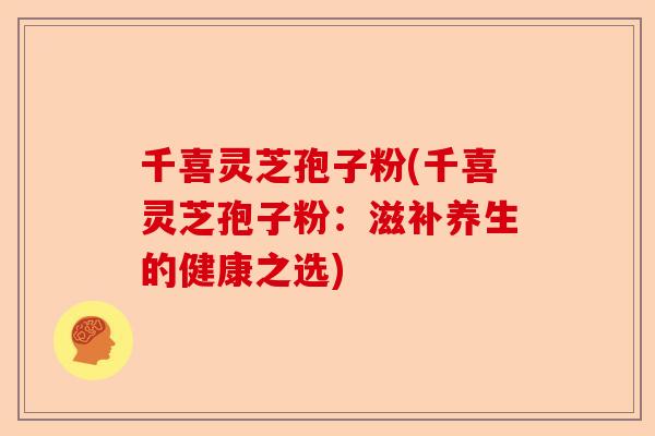 千喜灵芝孢子粉(千喜灵芝孢子粉：滋补养生的健康之选)-第1张图片-卓越灵芝孢子粉
