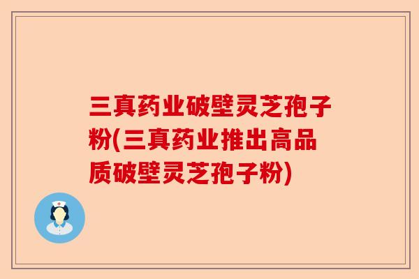 三真药业破壁灵芝孢子粉(三真药业推出高品质破壁灵芝孢子粉)-第1张图片-卓越灵芝孢子粉 三真药业破壁灵芝孢子粉(三真药业推出高品质破壁灵芝孢子粉)-第1张图片-卓越灵芝孢子粉