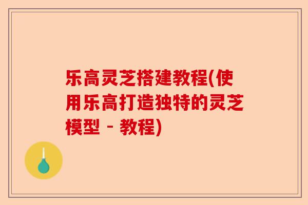 乐高灵芝搭建教程(使用乐高打造独特的灵芝模型 - 教程)-第1张图片-卓越灵芝孢子粉