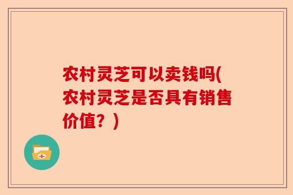 农村灵芝可以卖钱吗(农村灵芝是否具有销售价值？)-第1张图片-卓越灵芝孢子粉