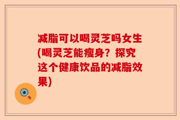 减脂可以喝灵芝吗女生(喝灵芝能瘦身?探究这个健康饮品的减脂效果)-第1张图片-卓越灵芝孢子粉 减脂可以喝灵芝吗女生(喝灵芝能瘦身?探究这个健康饮品的减脂效果)-第1张图片-卓越灵芝孢子粉