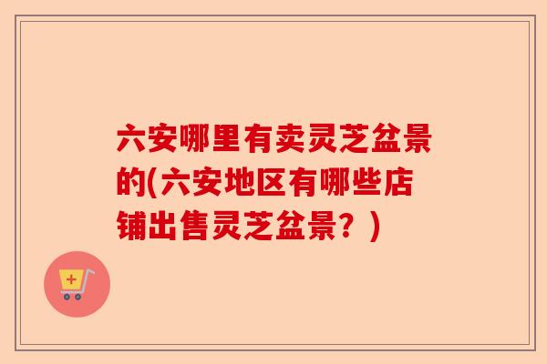 六安哪里有卖灵芝盆景的(六安地区有哪些店铺出售灵芝盆景?)-第1张图片-卓越灵芝孢子粉 六安哪里有卖灵芝盆景的(六安地区有哪些店铺出售灵芝盆景?)-第1张图片-卓越灵芝孢子粉