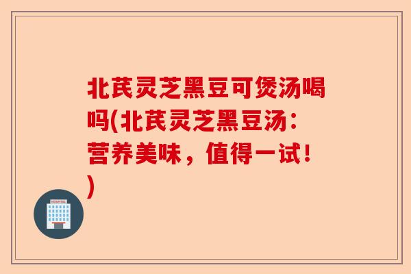 北芪灵芝黑豆可煲汤喝吗(北芪灵芝黑豆汤:营养美味,值得一试!)-第1张图片-卓越灵芝孢子粉 北芪灵芝黑豆可煲汤喝吗(北芪灵芝黑豆汤:营养美味,值得一试!)-第1张图片-卓越灵芝孢子粉