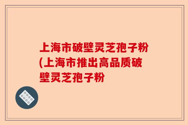 上海市破壁灵芝孢子粉(上海市推出高品质破壁灵芝孢子粉-第1张图片-卓越灵芝孢子粉