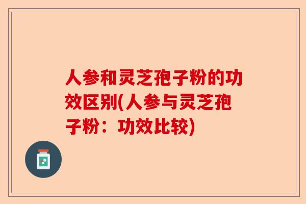 人参和灵芝孢子粉的功效区别(人参与灵芝孢子粉：功效比较)-第1张图片-卓越灵芝孢子粉