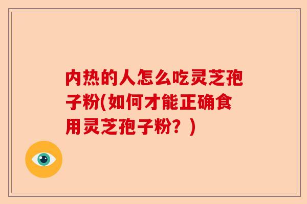 内热的人怎么吃灵芝孢子粉(如何才能正确食用灵芝孢子粉?)-第1张图片-卓越灵芝孢子粉 内热的人怎么吃灵芝孢子粉(如何才能正确食用灵芝孢子粉?)-第1张图片-卓越灵芝孢子粉