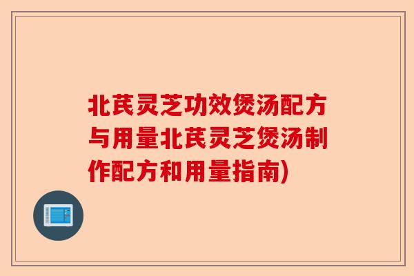 北芪灵芝功效煲汤配方与用量北芪灵芝煲汤制作配方和用量指南)-第1张图片-卓越灵芝孢子粉