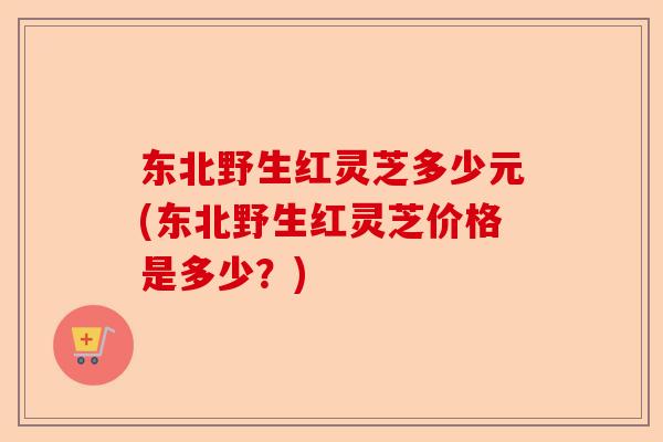 东北野生红灵芝多少元(东北野生红灵芝价格是多少?)-第1张图片-卓越灵芝孢子粉 东北野生红灵芝多少元(东北野生红灵芝价格是多少?)-第1张图片-卓越灵芝孢子粉