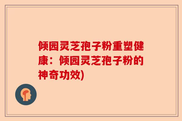 倾园灵芝孢子粉重塑健康：倾园灵芝孢子粉的神奇功效)-第1张图片-卓越灵芝孢子粉