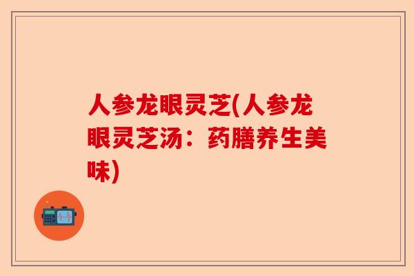 人参龙眼灵芝(人参龙眼灵芝汤:药膳养生美味)-第1张图片-卓越灵芝孢子粉 人参龙眼灵芝(人参龙眼灵芝汤:药膳养生美味)-第1张图片-卓越灵芝孢子粉