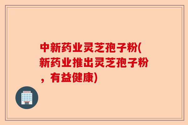 中新药业灵芝孢子粉(新药业推出灵芝孢子粉，有益健康)-第1张图片-卓越灵芝孢子粉