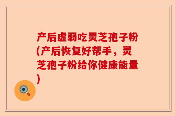 产后虚弱吃灵芝孢子粉(产后恢复好帮手，灵芝孢子粉给你健康能量)-第1张图片-卓越灵芝孢子粉