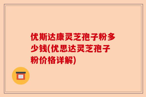 优斯达康灵芝孢子粉多少钱(优思达灵芝孢子粉价格详解)-第1张图片-卓越灵芝孢子粉