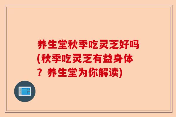 养生堂秋季吃灵芝好吗(秋季吃灵芝有益身体？养生堂为你解读)-第1张图片-卓越灵芝孢子粉