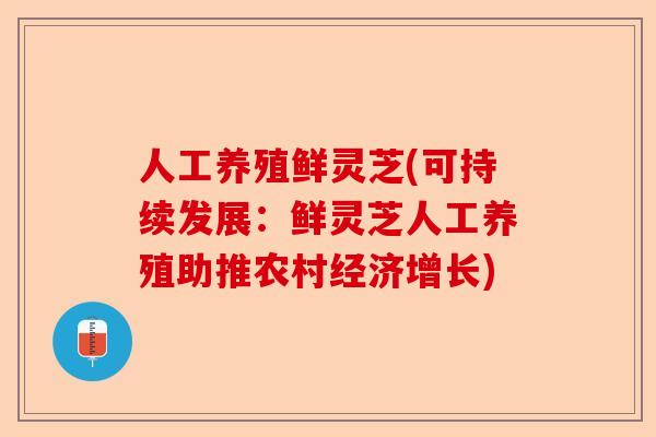 人工养殖鲜灵芝(可持续发展：鲜灵芝人工养殖助推农村经济增长)-第1张图片-卓越灵芝孢子粉