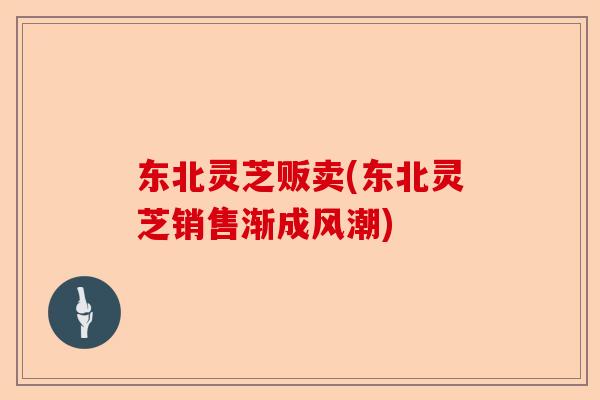东北灵芝贩卖(东北灵芝销售渐成风潮)-第1张图片-卓越灵芝孢子粉 东北灵芝贩卖(东北灵芝销售渐成风潮)-第1张图片-卓越灵芝孢子粉