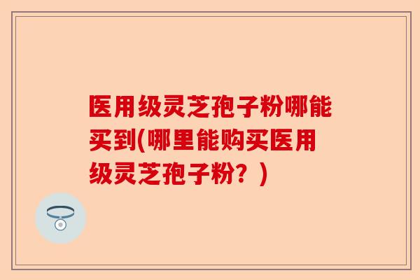 医用级灵芝孢子粉哪能买到(哪里能购买医用级灵芝孢子粉?)-第1张图片-卓越灵芝孢子粉 医用级灵芝孢子粉哪能买到(哪里能购买医用级灵芝孢子粉?)-第1张图片-卓越灵芝孢子粉