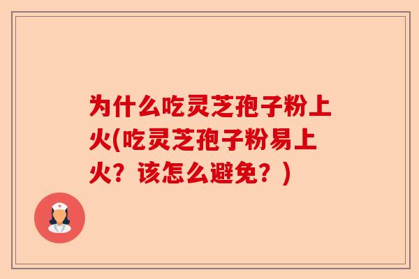 为什么吃灵芝孢子粉上火(吃灵芝孢子粉易上火？该怎么避免？)-第1张图片-卓越灵芝孢子粉