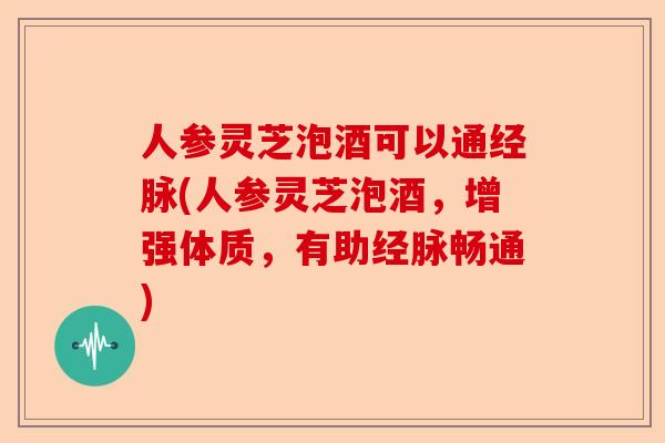 人参灵芝泡酒可以通经脉(人参灵芝泡酒，增强体质，有助经脉畅通)-第1张图片-卓越灵芝孢子粉