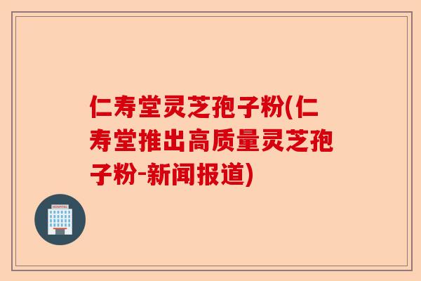 仁寿堂灵芝孢子粉(仁寿堂推出高质量灵芝孢子粉-新闻报道)-第1张图片-卓越灵芝孢子粉 仁寿堂灵芝孢子粉(仁寿堂推出高质量灵芝孢子粉-新闻报道)-第1张图片-卓越灵芝孢子粉