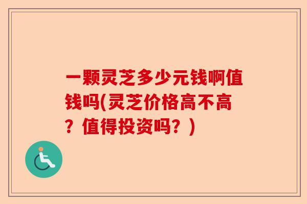一颗灵芝多少元钱啊值钱吗(灵芝价格高不高？值得投资吗？)-第1张图片-卓越灵芝孢子粉