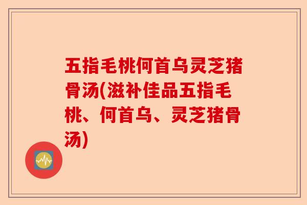 五指毛桃何首乌灵芝猪骨汤(滋补佳品五指毛桃、何首乌、灵芝猪骨汤)-第1张图片-卓越灵芝孢子粉