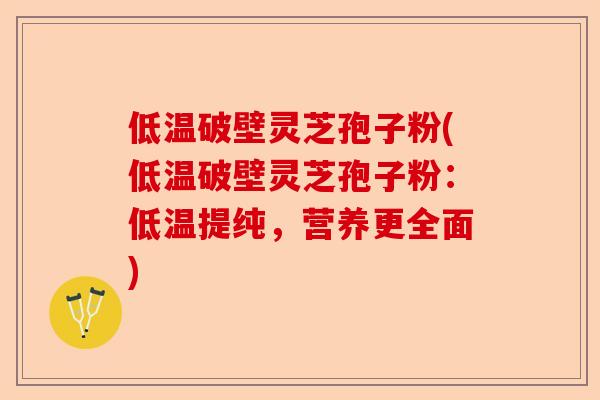低温破壁灵芝孢子粉(低温破壁灵芝孢子粉：低温提纯，营养更全面)-第1张图片-卓越灵芝孢子粉