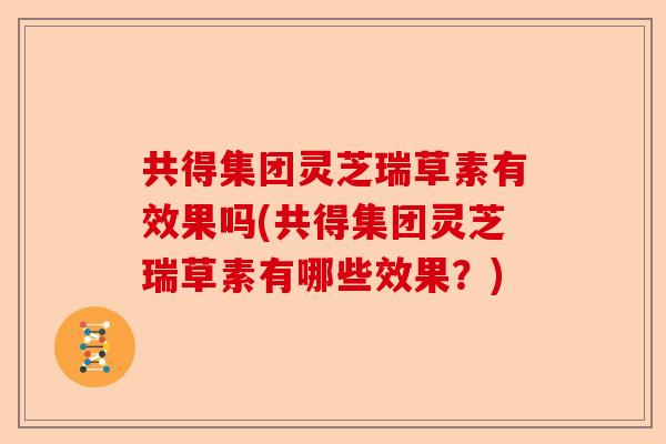 共得集团灵芝瑞草素有效果吗(共得集团灵芝瑞草素有哪些效果？)-第1张图片-卓越灵芝孢子粉