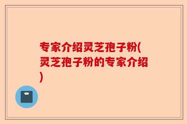 专家介绍灵芝孢子粉(灵芝孢子粉的专家介绍)-第1张图片-卓越灵芝孢子粉