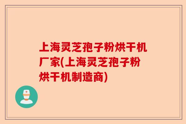 上海灵芝孢子粉烘干机厂家(上海灵芝孢子粉烘干机制造商)-第1张图片-卓越灵芝孢子粉