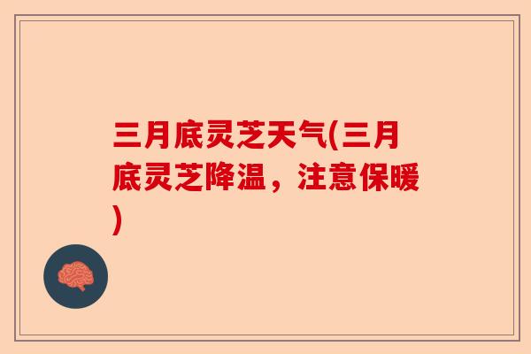 三月底灵芝天气(三月底灵芝降温，注意保暖)-第1张图片-卓越灵芝孢子粉