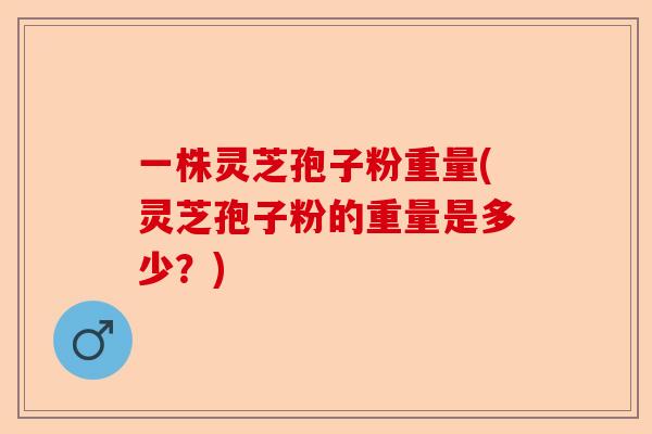 一株灵芝孢子粉重量(灵芝孢子粉的重量是多少?)-第1张图片-卓越灵芝孢子粉 一株灵芝孢子粉重量(灵芝孢子粉的重量是多少?)-第1张图片-卓越灵芝孢子粉