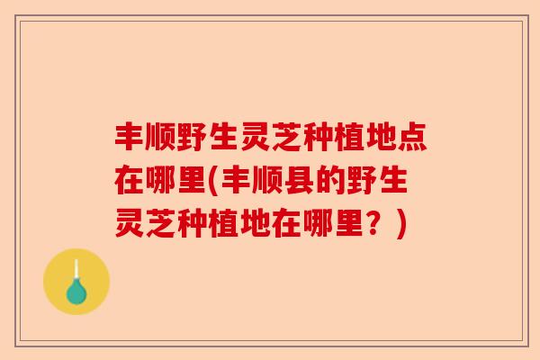 丰顺野生灵芝种植地点在哪里(丰顺县的野生灵芝种植地在哪里?)-第1张图片-卓越灵芝孢子粉 丰顺野生灵芝种植地点在哪里(丰顺县的野生灵芝种植地在哪里?)-第1张图片-卓越灵芝孢子粉