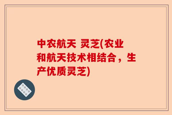 中农航天 灵芝(农业和航天技术相结合,生产优质灵芝)-第1张图片-卓越灵芝孢子粉 中农航天 灵芝(农业和航天技术相结合,生产优质灵芝)-第1张图片-卓越灵芝孢子粉